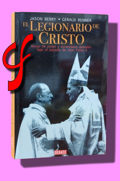EL LEGIONARIO DE CRISTO. Abuso de poder y escándalos sexuales bajo el papado de Juan Pablo II